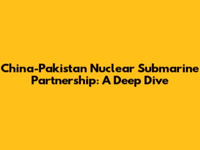 China-Pakistan Nuclear Submarine Partnership: A Deep Dive
