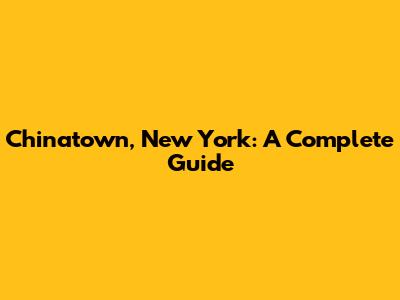 Chinatown, New York: A Complete Guide