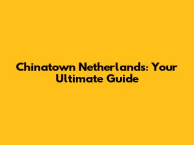 Chinatown Netherlands: Your Ultimate Guide