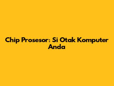 Chip Prosesor: Si Otak Komputer Anda