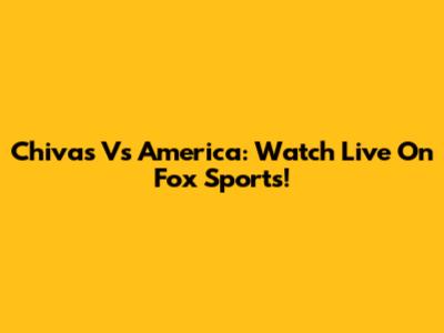 Chivas Vs America: Watch Live On Fox Sports!