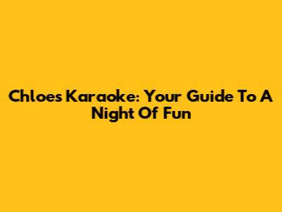 Chloe's Karaoke: Your Guide To A Night Of Fun