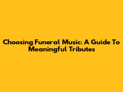 Choosing Funeral Music: A Guide To Meaningful Tributes