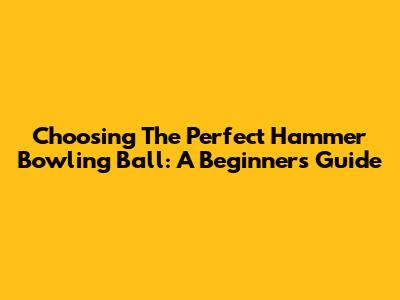 Choosing The Perfect Hammer Bowling Ball: A Beginner's Guide