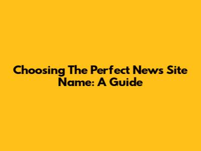 Choosing The Perfect News Site Name: A Guide