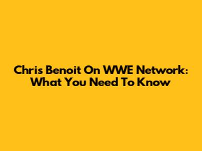 Chris Benoit On WWE Network: What You Need To Know