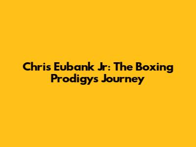 Chris Eubank Jr: The Boxing Prodigy's Journey