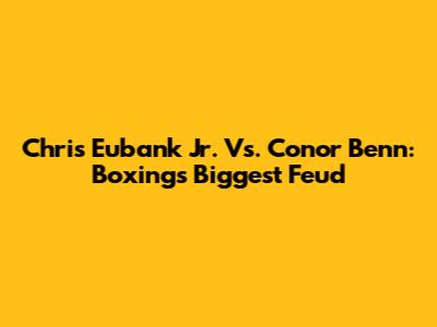 Chris Eubank Jr. Vs. Conor Benn: Boxing's Biggest Feud