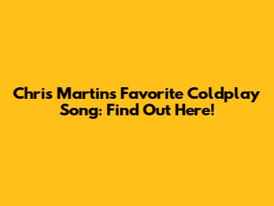 Chris Martin's Favorite Coldplay Song: Find Out Here!