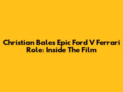 Christian Bale's Epic Ford V Ferrari Role: Inside The Film