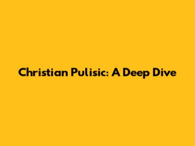 Christian Pulisic: A Deep Dive