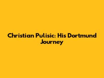 Christian Pulisic: His Dortmund Journey