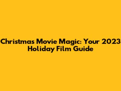 Christmas Movie Magic: Your 2023 Holiday Film Guide