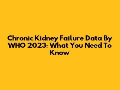 Chronic Kidney Failure Data By WHO 2023: What You Need To Know