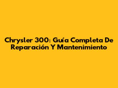 Chrysler 300: Guía Completa De Reparación Y Mantenimiento