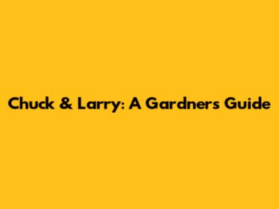 Chuck & Larry: A Gardner's Guide
