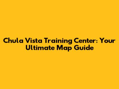 Chula Vista Training Center: Your Ultimate Map Guide