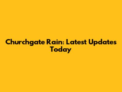 Churchgate Rain: Latest Updates Today
