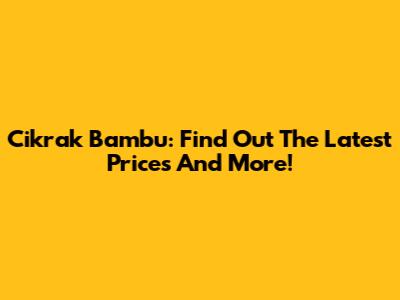 Cikrak Bambu: Find Out The Latest Prices And More!