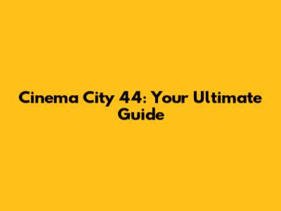 Cinema City 44: Your Ultimate Guide
