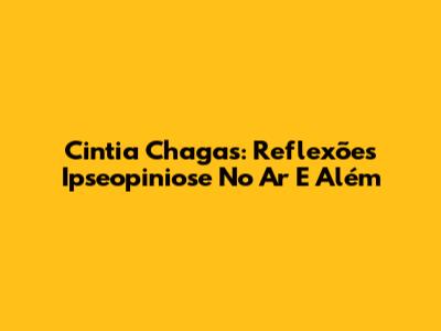 Cintia Chagas: Reflexões Ipseopiniose No Ar E Além
