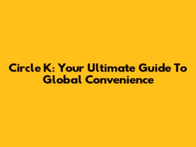 Circle K: Your Ultimate Guide To Global Convenience