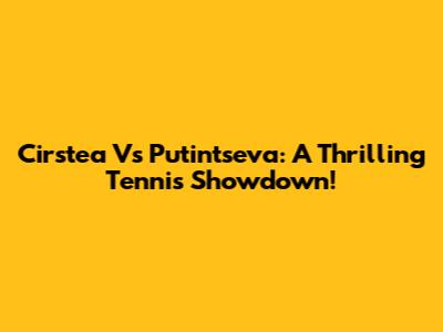 Cirstea Vs Putintseva: A Thrilling Tennis Showdown!