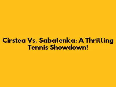 Cirstea Vs. Sabalenka: A Thrilling Tennis Showdown!