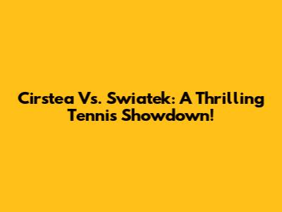 Cirstea Vs. Swiatek: A Thrilling Tennis Showdown!