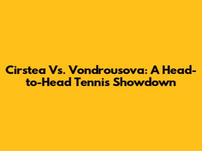 Cirstea Vs. Vondrousova: A Head-to-Head Tennis Showdown