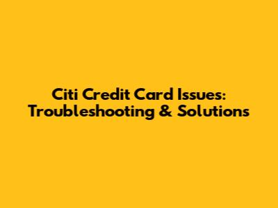 Citi Credit Card Issues: Troubleshooting & Solutions