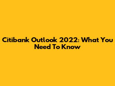 Citibank Outlook 2022: What You Need To Know