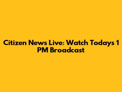 Citizen News Live: Watch Today's 1 PM Broadcast