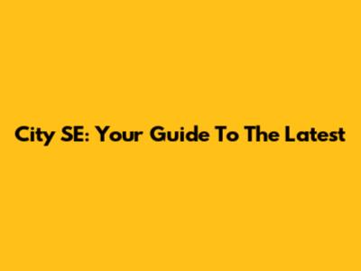 City SE: Your Guide To The Latest