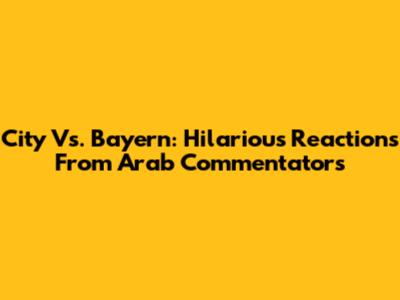 City Vs. Bayern: Hilarious Reactions From Arab Commentators