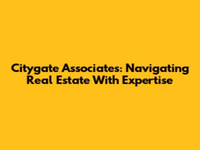 Citygate Associates: Navigating Real Estate With Expertise