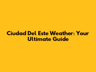 Ciudad Del Este Weather: Your Ultimate Guide