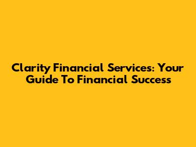 Clarity Financial Services: Your Guide To Financial Success
