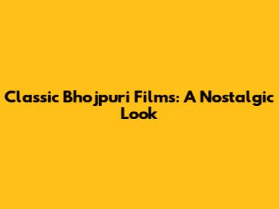 Classic Bhojpuri Films: A Nostalgic Look