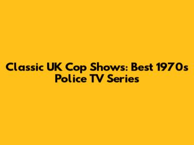 Classic UK Cop Shows: Best 1970s Police TV Series