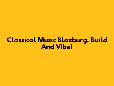 Classical Music Bloxburg: Build And Vibe!