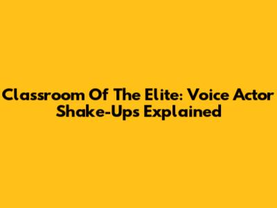 Classroom Of The Elite: Voice Actor Shake-Ups Explained