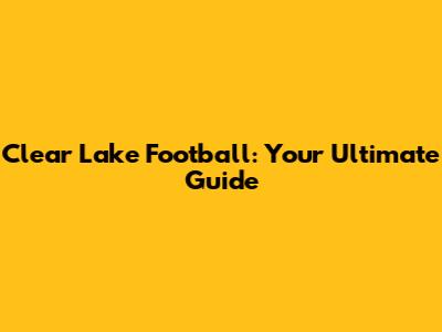 Clear Lake Football: Your Ultimate Guide