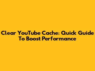 Clear YouTube Cache: Quick Guide To Boost Performance