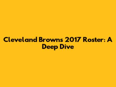 Cleveland Browns 2017 Roster: A Deep Dive