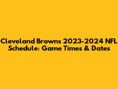 Cleveland Browns 2023-2024 NFL Schedule: Game Times & Dates