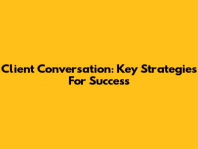 Client Conversation: Key Strategies For Success