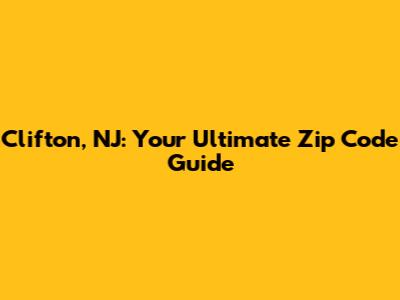 Clifton, NJ: Your Ultimate Zip Code Guide