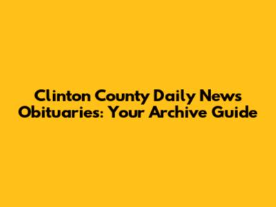 Clinton County Daily News Obituaries: Your Archive Guide