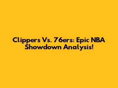 Clippers Vs. 76ers: Epic NBA Showdown Analysis!